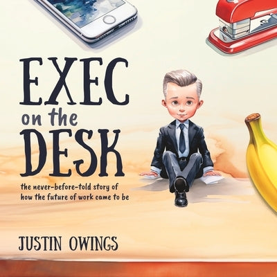 Exec on the Desk: The Never-Before-Told Story of How the Future of Work Came to Be by Owings, Justin