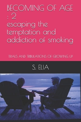 Becoming of Age: 2 escaping the temptation and addiction of smoking: TRIALS AND TRIBULATIONS OF GROWING UP by Elia, S.