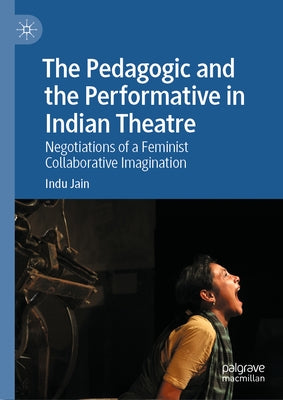 The Pedagogic and the Performative in Indian Theatre: Negotiations of a Feminist Collaborative Imagination by Jain, Indu
