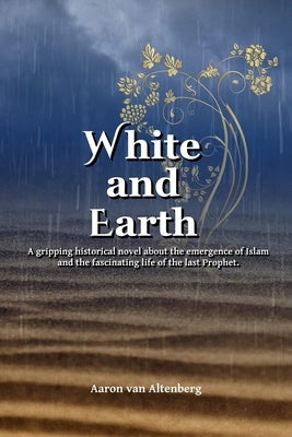 White and Earth: A gripping historical novel about the emergence of Islam and the fascinating life of the last Prophet. by Van Altenberg, Aaron