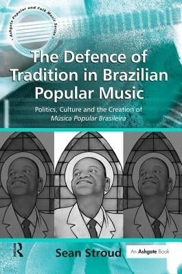 The Defence of Tradition in Brazilian Popular Music: Politics, Culture and the Creation of Música Popular Brasileira by Stroud, Sean