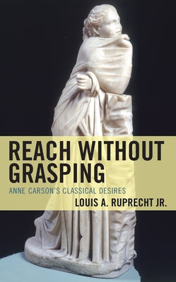 Reach without Grasping: Anne Carson's Classical Desires by Ruprecht, Louis A., Jr.