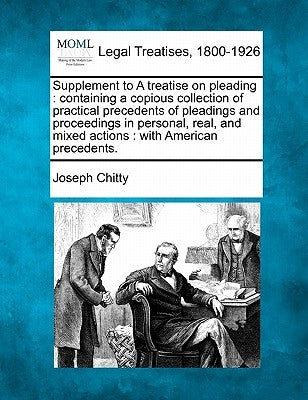 Supplement to A treatise on pleading: containing a copious collection of practical precedents of pleadings and proceedings in personal, real, and mixe by Chitty, Joseph