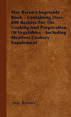 May Byron's Vegetable Book - Containing Over 800 Recipes For The Cooking And Preparation Of Vegetables - Including Meatless Cookery Supplement by Byron's, May