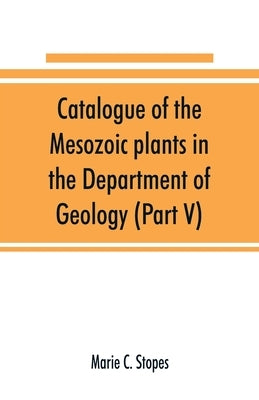 Catalogue of the Mesozoic plants in the Department of Geology (Part V) by C. Stopes, Marie