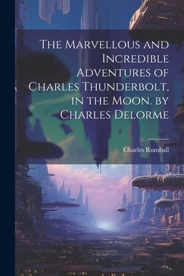 The Marvellous and Incredible Adventures of Charles Thunderbolt, in the Moon. by Charles Delorme by Rumball, Charles