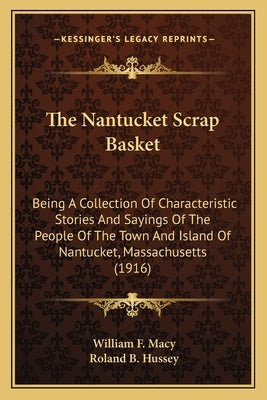 The Nantucket Scrap Basket: Being A Collection Of Characteristic Stories And Sayings Of The People Of The Town And Island Of Nantucket, Massachusetts by Macy, William F.