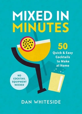 Mixed in Minutes: 50 Quick and Easy Cocktails to Make at Home by Whiteside, Dan
