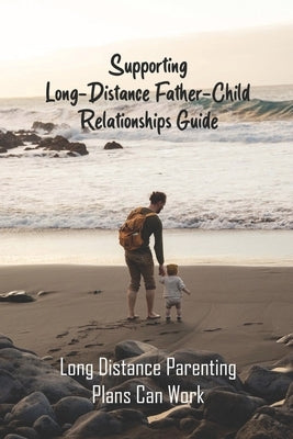 Supporting Long-Distance Father-Child Relationships Guide: Long Distance Parenting Plans Can Work: Father Living Away From Child by Graves, Monte