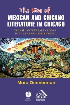 The Rise of Mexican and Chicano Literature in Chicago: Transplanting Early Roots to the Barrios and Beyond by Zimmerman, Marc