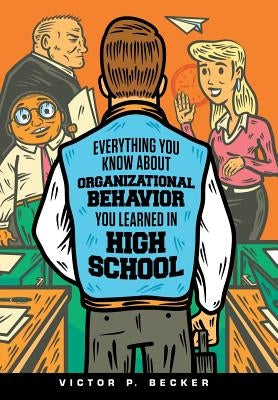 Everything You Know About Organizational Behavior You Learned in High School by Becker, Victor P.