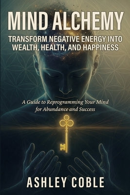 Mind Alchemy: Transform Negative Energy into Wealth, Health, and Happiness by Coble, Ashley