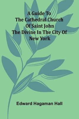 A Guide To The Cathedral Church Of Saint John The Divine In The City Of New York by Hagaman Hall, Edward