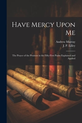 Have Mercy Upon Me; the Prayer of the Penitent in the Fifty-first Psalm Explained and Applied by Murray, Andrew 1828-1917