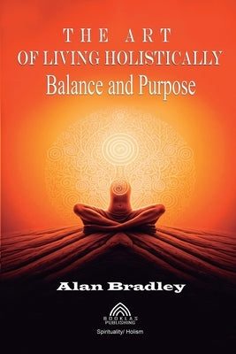 The Art of Living Holistically - Balance and Purpose by Bradley, Alan