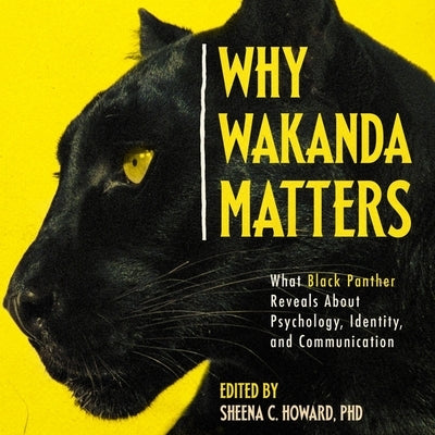 Why Wakanda Matters Lib/E: What Black Panther Reveals about Psychology, Identity, and Communication by Howard, Sheena C.