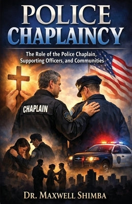 Police Chaplaincy: The Role of the Police Chaplain, Supporting Officers, and Communities by Shimba, Maxwell
