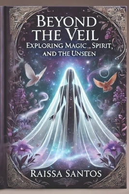 Beyond The Veil: Exploring Magic, Spirit, and the Unseen by Santos, Raissa L.