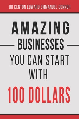 Amazing Businesses You Can Start with 100 Dollars by Connor, Kenton Edward Emmanuel