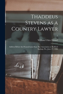 Thaddeus Stevens as a Country Lawyer; Address Before the Pennsylvania State Bar Association at Bedford Springs, Pa., June 27, 1906; 1 by Hensel, William Uhler 1851-