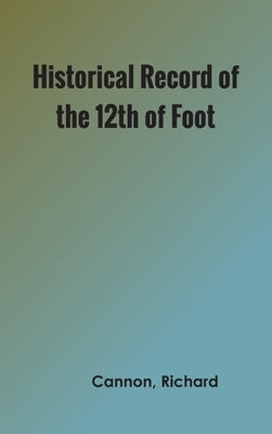 Historical Record of the Twelfth, or the East Suffolk, Regiment of Foot by Cannon, Richard