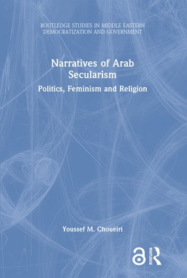 Narratives of Arab Secularism: Politics, Feminism and Religion by Choueiri, Youssef M.
