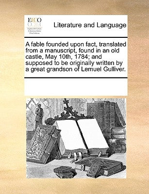 A Fable Founded Upon Fact, Translated from a Manuscript, Found in an Old Castle, May 10th, 1784; And Supposed to Be Originally Written by a Great Gran by Multiple Contributors