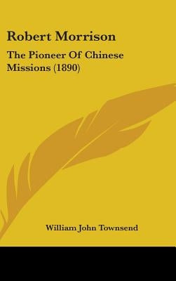 Robert Morrison: The Pioneer Of Chinese Missions (1890) by Townsend, William John