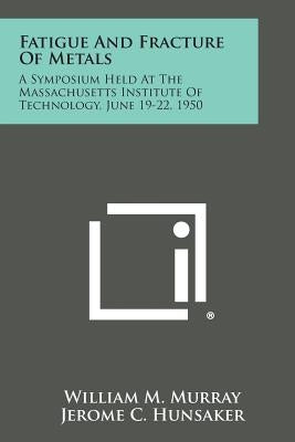 Fatigue and Fracture of Metals: A Symposium Held at the Massachusetts Institute of Technology, June 19-22, 1950 by Murray, William M.
