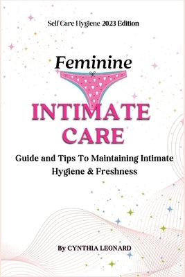 Feminine Intimate Care: Guide And Tips To Maintaining Intimate Hygiene And Freshness by Leonard, Cynthia