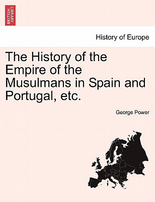 The History of the Empire of the Musulmans in Spain and Portugal, Etc. by Power, George