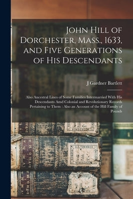 John Hill of Dorchester, Mass., 1633, and Five Generations of His Descendants: Also Ancestral Lines of Some Families Intermarried With His Descendants by Bartlett, J. Gardner