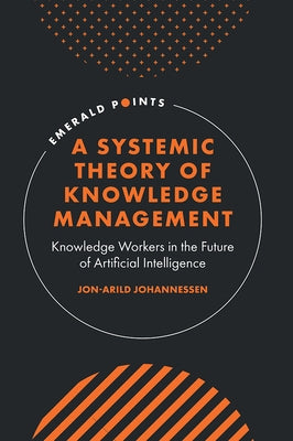 A Systemic Theory of Knowledge Management: Knowledge Workers in the Future of Artificial Intelligence by Johannessen, Jon-Arild