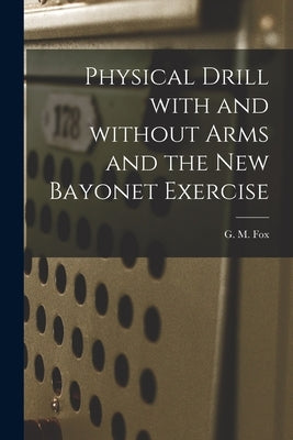 Physical Drill With and Without Arms and the New Bayonet Exercise [electronic Resource] by Fox, G. M. (George Malcolm)