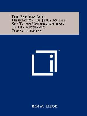 The Baptism and Temptation of Jesus as the Key to an Understanding of His Messianic Consciousness by Elrod, Ben M.