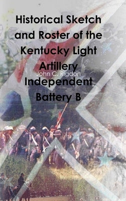 Historical Sketch and Roster of the Kentucky Light Artillery Independent Battery B by Rigdon, John C.