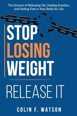 Stop Losing Weight - Release It: The Science of Releasing Fat, Healing Emotion, and Feeling Free in Your Body for Life by Watson, Jj