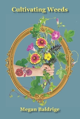 Cultivating Weeds: Losing Myself in the Garden by Baldrige, Megan