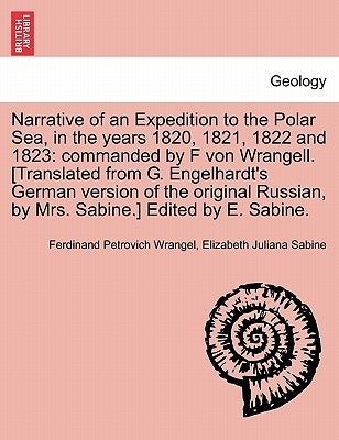 Narrative of an Expedition to the Polar Sea, in the years 1820, 1821, 1822 and 1823: commanded by F von Wrangell. [Translated from G. Engelhardt's Ger by Wrangel, Ferdinand Petrovich