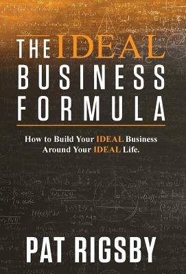 The IDEAL Business Formula: How to Build Your IDEAL Business Around Your IDEAL Life by Rigsby, Pat