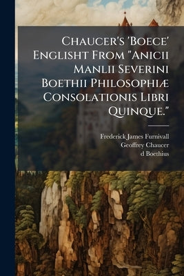 Chaucer's 'Boece' Englisht From "Anicii Manlii Severini Boethii Philosophiæ Consolationis Libri Quinque." by Furnivall, Frederick James