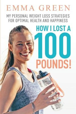 How I Lost a 100 Pounds!: My Personal Weight Loss Strategies for Optimal Health and Happiness by Green, Emma