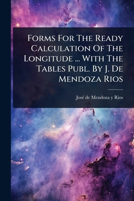 Forms For The Ready Calculation Of The Longitude ... With The Tables Publ. By J. De Mendoza Rios by Josã(c) de Mendoza Y Rios