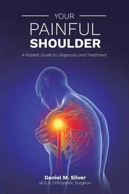 Your Painful Shoulder, A Patient Guide to Diagnosis and Treatment by Silver, Daniel M.