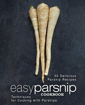 Easy Parsnip Cookbook: 50 Delicious Parsnip Recipes; Techniques for Cooking with Parsnips by Press, Booksumo