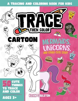 Trace Then Color: Mermaids, Unicorns, and Other Cute Stuff: A Tracing and Coloring Book for Kids by Coulston, Kevin
