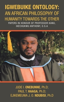 Igwebuike Ontology: an African Philosophy of Humanity Towards the Other: Papers in Honour of Professor Kanu, Ikechukwu Anthony, O.S.A by Ndubisi Ph. D., Ejikemeuwa J. O.