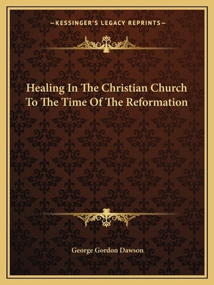 Healing In The Christian Church To The Time Of The Reformation by Dawson, George Gordon