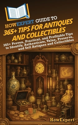 HowExpert Guide to 365+ Tips for Antiques and Collectibles: 365+ Proven, Practical, and Profitable Tips to Identify, Authenticate, Value, Preserve, an by Howexpert