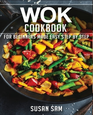 Wok Cookbook: Book 1, for Beginners Made Easy Step by Step by Sam, Susan